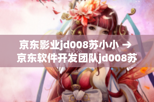 京東影業(yè)jd008蘇小小 → 京東軟件開發(fā)團(tuán)隊jd008蘇小小