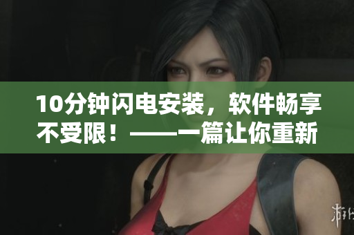 10分鐘閃電安裝，軟件暢享不受限！——一篇讓你重新認識安裝軟件的文章