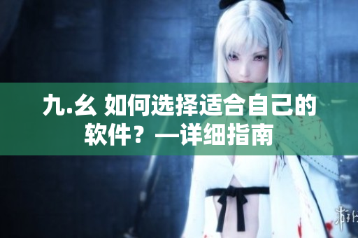 九.幺 如何選擇適合自己的軟件？—詳細(xì)指南