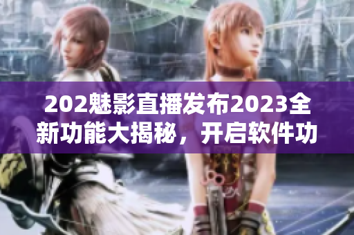 202魅影直播發(fā)布2023全新功能大揭秘，開啟軟件功能革新！