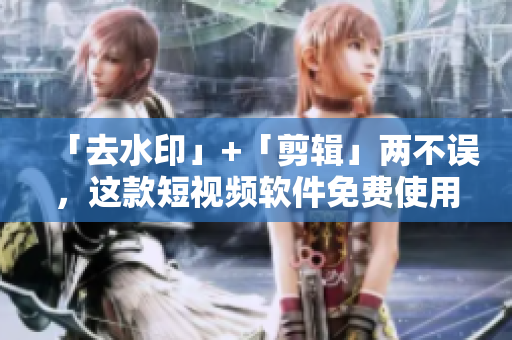 「去水印」+「剪輯」兩不誤，這款短視頻軟件免費(fèi)使用！