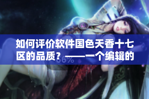 如何評(píng)價(jià)軟件國(guó)色天香十七區(qū)的品質(zhì)？——一個(gè)編輯的觀察與研究