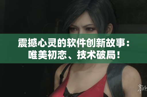 震撼心靈的軟件創(chuàng)新故事：唯美初戀、技術(shù)破局！