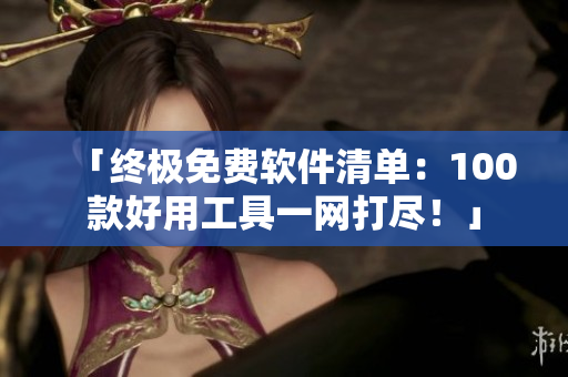 「終極免費軟件清單：100款好用工具一網(wǎng)打盡！」