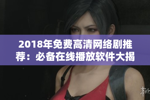 2018年免費(fèi)高清網(wǎng)絡(luò)劇推薦：必備在線播放軟件大揭秘！