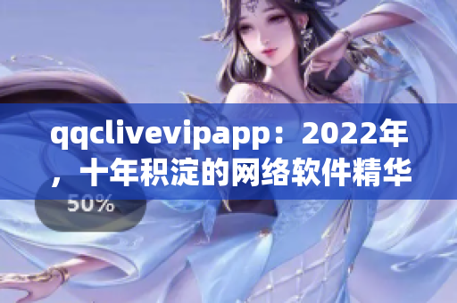 qqclivevipapp：2022年，十年積淀的網(wǎng)絡(luò)軟件精華煥發(fā)新光彩