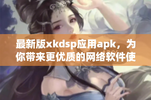 最新版xkdsp應(yīng)用apk，為你帶來(lái)更優(yōu)質(zhì)的網(wǎng)絡(luò)軟件使用體驗(yàn)