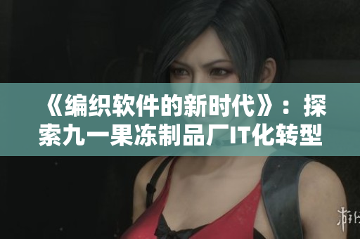 《編織軟件的新時(shí)代》：探索九一果凍制品廠IT化轉(zhuǎn)型之路