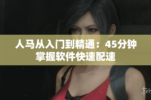 人馬從入門到精通：45分鐘掌握軟件快速配速