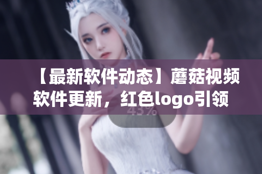 【最新軟件動態(tài)】蘑菇視頻軟件更新，紅色logo引領(lǐng)高質(zhì)量視頻時代