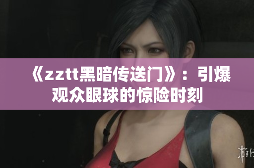 《zztt黑暗傳送門》：引爆觀眾眼球的驚險(xiǎn)時(shí)刻