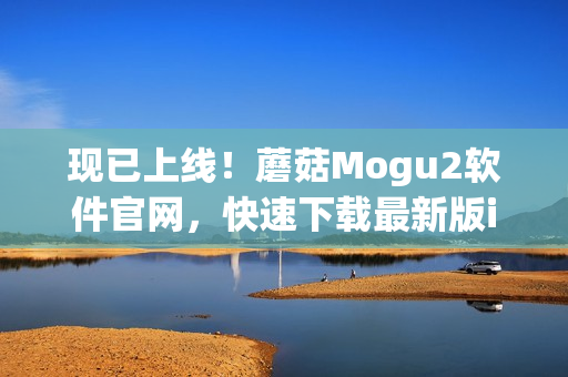 現已上線！蘑菇Mogu2軟件官網，快速下載最新版iOS，解鎖全新軟件體驗