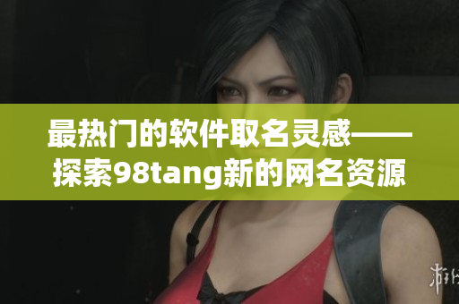 最熱門(mén)的軟件取名靈感——探索98tang新的網(wǎng)名資源