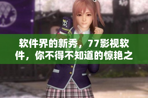軟件界的新秀，77影視軟件，你不得不知道的驚艷之作！