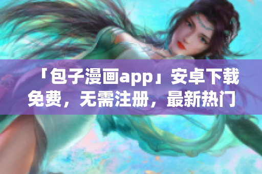 「包子漫畫app」安卓下載免費，無需注冊，最新熱門漫畫隨意看