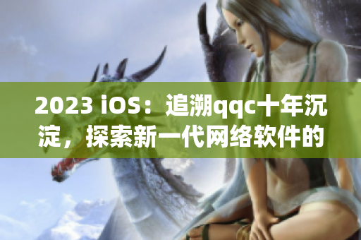 2023 iOS：追溯qqc十年沉淀，探索新一代網(wǎng)絡(luò)軟件的未來