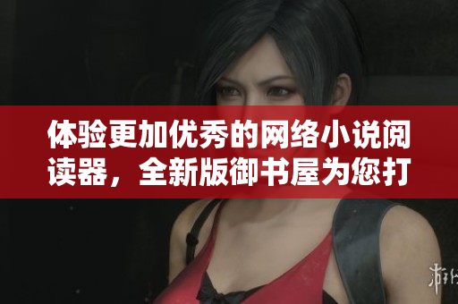 體驗(yàn)更加優(yōu)秀的網(wǎng)絡(luò)小說(shuō)閱讀器，全新版御書(shū)屋為您打造！