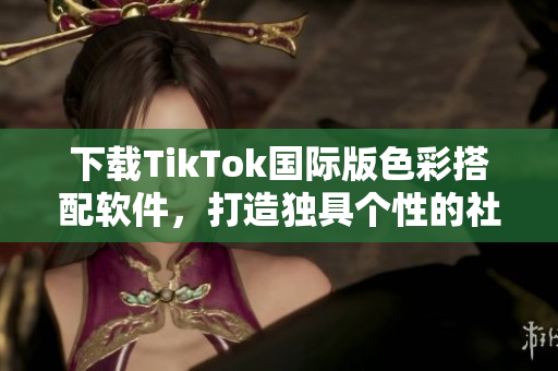 下載TikTok國(guó)際版色彩搭配軟件，打造獨(dú)具個(gè)性的社交平臺(tái)風(fēng)格！