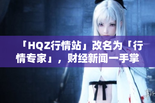「HQZ行情站」改名為「行情專(zhuān)家」，財(cái)經(jīng)新聞一手掌握