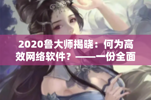 2020魯大師揭曉：何為高效網(wǎng)絡(luò)軟件？——一份全面的解讀指南