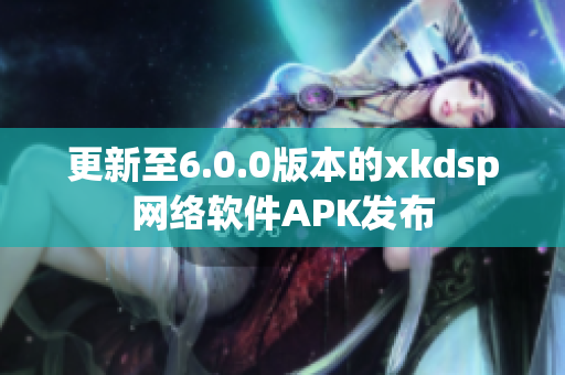 更新至6.0.0版本的xkdsp網(wǎng)絡(luò)軟件APK發(fā)布