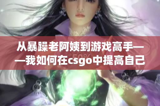 從暴躁老阿姨到游戲高手——我如何在csgo中提高自己的技巧