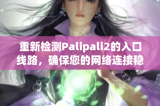 重新檢測Palipali2的入口線路，確保您的網(wǎng)絡(luò)連接穩(wěn)定