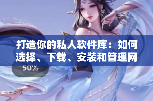 打造你的私人軟件庫：如何選擇、下載、安裝和管理網(wǎng)絡(luò)軟件