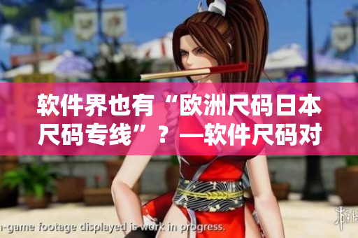 軟件界也有“歐洲尺碼日本尺碼專線”？—軟件尺碼對(duì)比指南