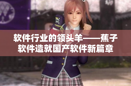 軟件行業(yè)的領(lǐng)頭羊——蕉子軟件造就國(guó)產(chǎn)軟件新篇章