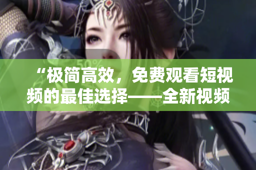 “極簡高效，免費(fèi)觀看短視頻的最佳選擇——全新視頻播放器APP”