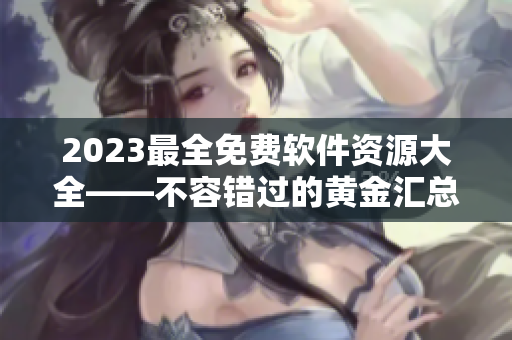 2023最全免費軟件資源大全——不容錯過的黃金匯總