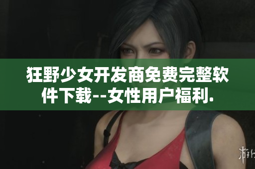 狂野少女開發(fā)商免費(fèi)完整軟件下載--女性用戶福利.