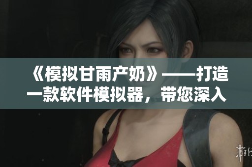 《模擬甘雨產(chǎn)奶》——打造一款軟件模擬器，帶您深入了解游戲開發(fā)細(xì)節(jié)