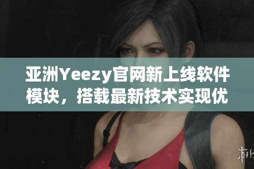 亞洲Yeezy官網(wǎng)新上線軟件模塊，搭載最新技術(shù)實(shí)現(xiàn)優(yōu)質(zhì)購物體驗(yàn)！