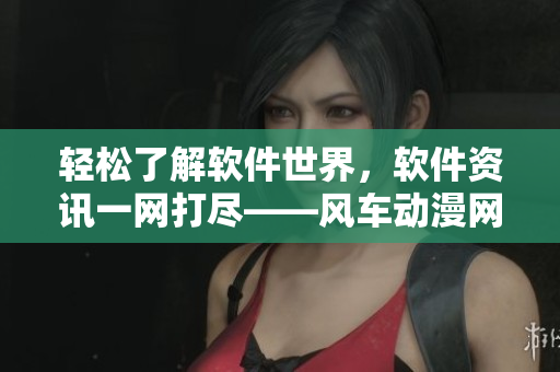 輕松了解軟件世界，軟件資訊一網(wǎng)打盡——風(fēng)車(chē)動(dòng)漫網(wǎng)軟件頻道