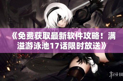 《免費(fèi)獲取最新軟件攻略！滿溢游泳池17話限時(shí)放送》