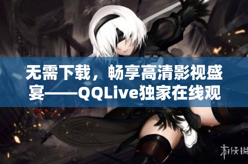 無需下載，暢享高清影視盛宴——QQLive獨家在線觀看