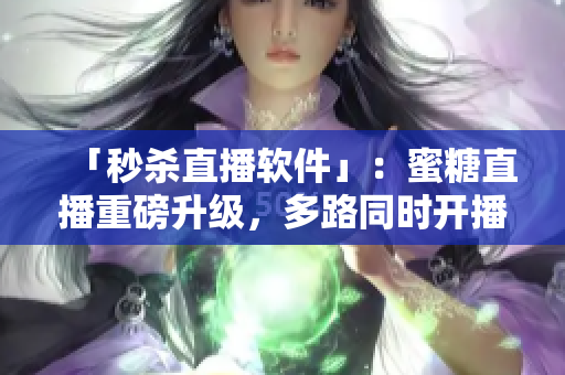 「秒殺直播軟件」：蜜糖直播重磅升級，多路同時開播助你秒殺手游直播！