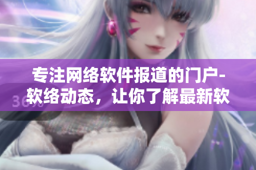 專(zhuān)注網(wǎng)絡(luò)軟件報(bào)道的門(mén)戶(hù)-軟絡(luò)動(dòng)態(tài)，讓你了解最新軟件趨勢(shì)