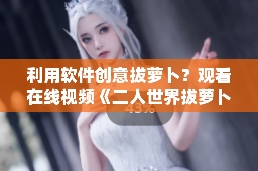 利用軟件創(chuàng)意拔蘿卜？觀看在線視頻《二人世界拔蘿卜》