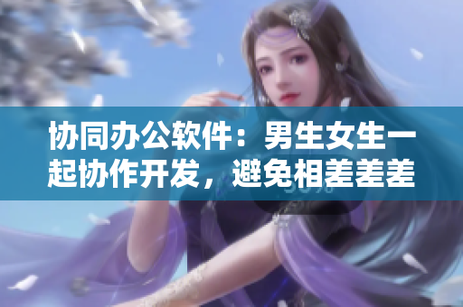 協(xié)同辦公軟件：男生女生一起協(xié)作開發(fā)，避免相差差差問題
