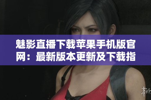 魅影直播下載蘋果手機(jī)版官網(wǎng)：最新版本更新及下載指南