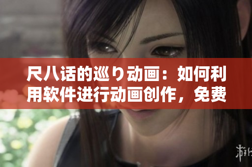 尺八話的巡り動畫：如何利用軟件進(jìn)行動畫創(chuàng)作，免費(fèi)教程！