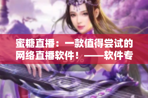 蜜糖直播：一款值得嘗試的網絡直播軟件！——軟件專題推薦