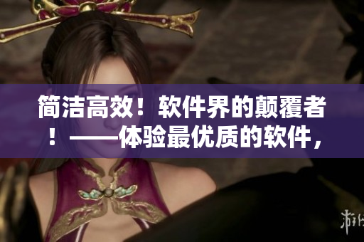 簡潔高效！軟件界的顛覆者！——體驗最優(yōu)質的軟件，從這里開始！