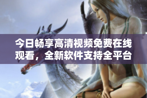 今日暢享高清視頻免費在線觀看，全新軟件支持全平臺流暢播放