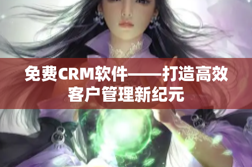 免費CRM軟件——打造高效客戶管理新紀(jì)元