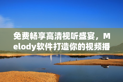 免費暢享高清視聽盛宴，Melody軟件打造你的視頻播放新體驗！