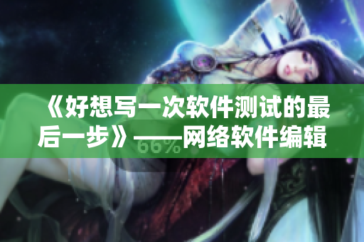 《好想寫一次軟件測(cè)試的最后一步》——網(wǎng)絡(luò)軟件編輯的測(cè)試工作回顧